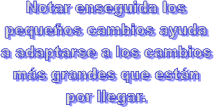 Notar enseguida los  peque&ntilde;os cambios ayuda  a adaptarse a los cambios  m&aacute;s grandes que est&aacute;n  por llegar.